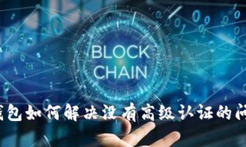 TP钱包如何解决没有高级认证的问题?